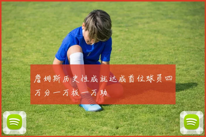 詹姆斯历史性成就达成首位球员四万分一万板一万助