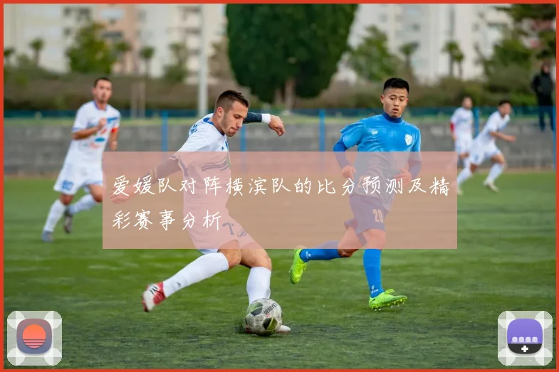 爱媛队对阵横滨队的比分预测及精彩赛事分析
